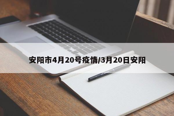 安阳市4月20号疫情/3月20日安阳