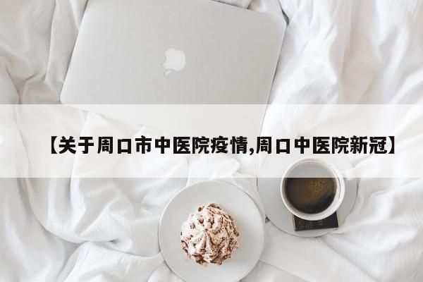 【关于周口市中医院疫情,周口中医院新冠】