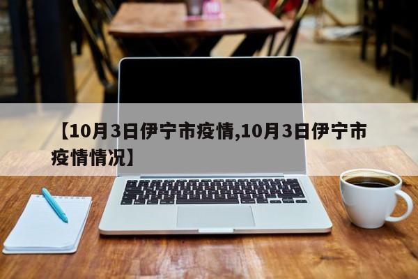 【10月3日伊宁市疫情,10月3日伊宁市疫情情况】