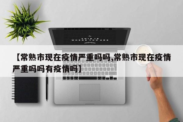 【常熟市现在疫情严重吗吗,常熟市现在疫情严重吗吗有疫情吗】