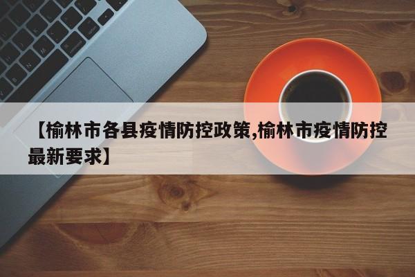 【榆林市各县疫情防控政策,榆林市疫情防控最新要求】