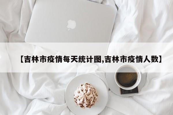 【吉林市疫情每天统计图,吉林市疫情人数】